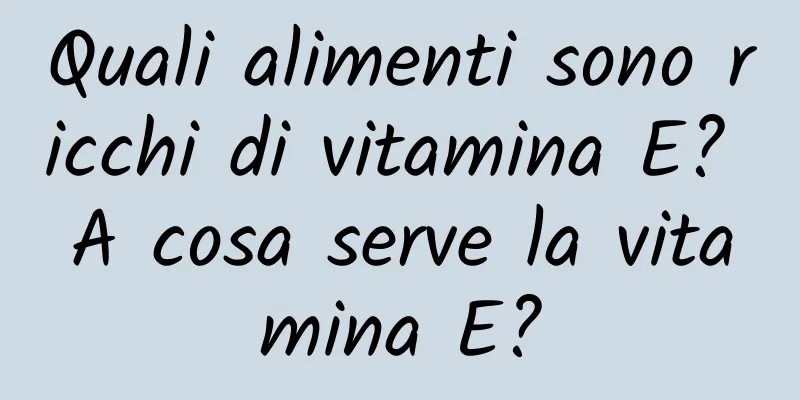 Quali alimenti sono ricchi di vitamina E? A cosa serve la vitamina E?