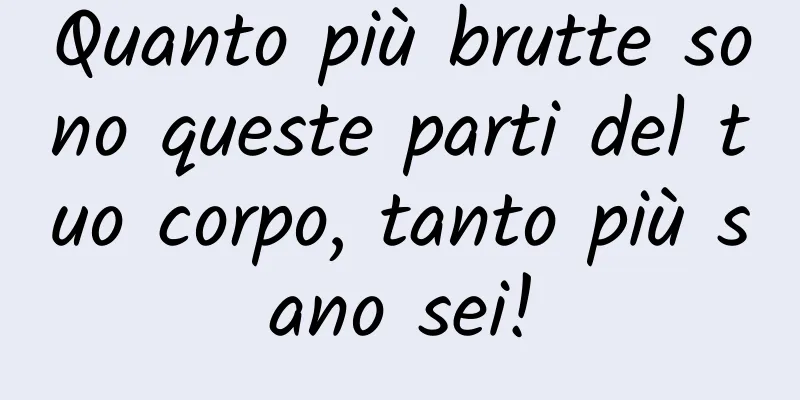 Quanto più brutte sono queste parti del tuo corpo, tanto più sano sei!