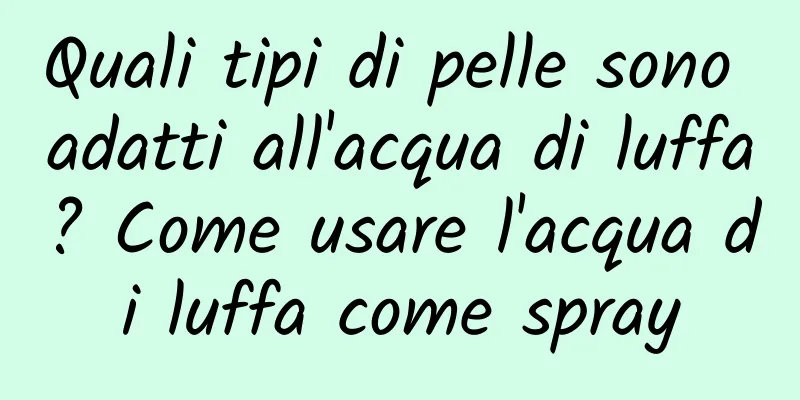 Quali tipi di pelle sono adatti all'acqua di luffa? Come usare l'acqua di luffa come spray