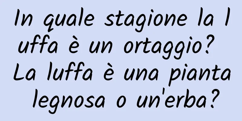 In quale stagione la luffa è un ortaggio? La luffa è una pianta legnosa o un'erba?