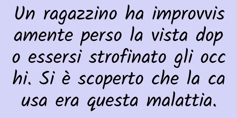 Un ragazzino ha improvvisamente perso la vista dopo essersi strofinato gli occhi. Si è scoperto che la causa era questa malattia.