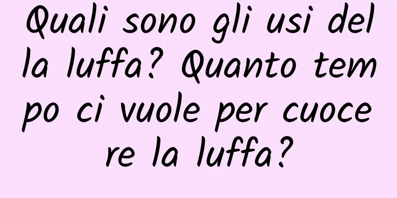 Quali sono gli usi della luffa? Quanto tempo ci vuole per cuocere la luffa?