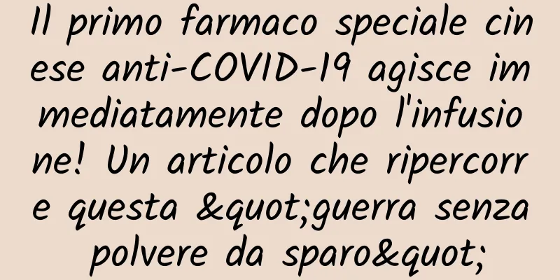 Il primo farmaco speciale cinese anti-COVID-19 agisce immediatamente dopo l'infusione! Un articolo che ripercorre questa "guerra senza polvere da sparo"