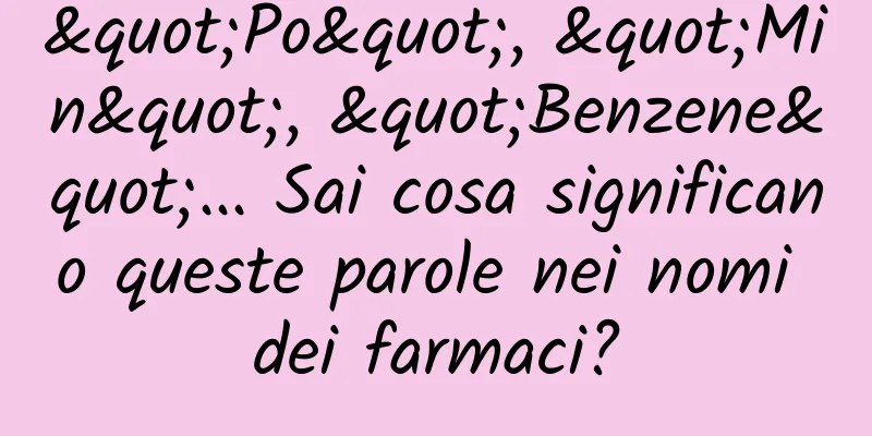 "Po", "Min", "Benzene"... Sai cosa significano queste parole nei nomi dei farmaci?