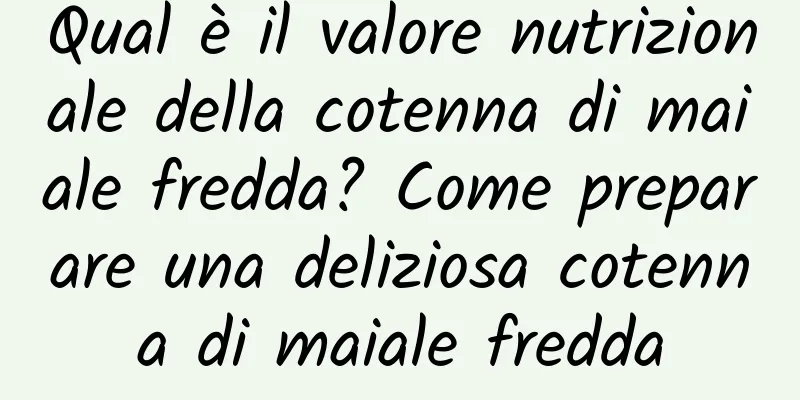 Qual è il valore nutrizionale della cotenna di maiale fredda? Come preparare una deliziosa cotenna di maiale fredda