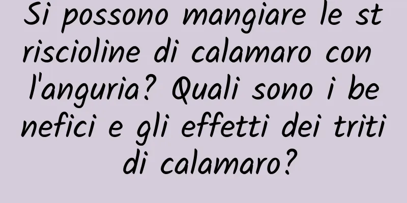 Si possono mangiare le striscioline di calamaro con l'anguria? Quali sono i benefici e gli effetti dei triti di calamaro?