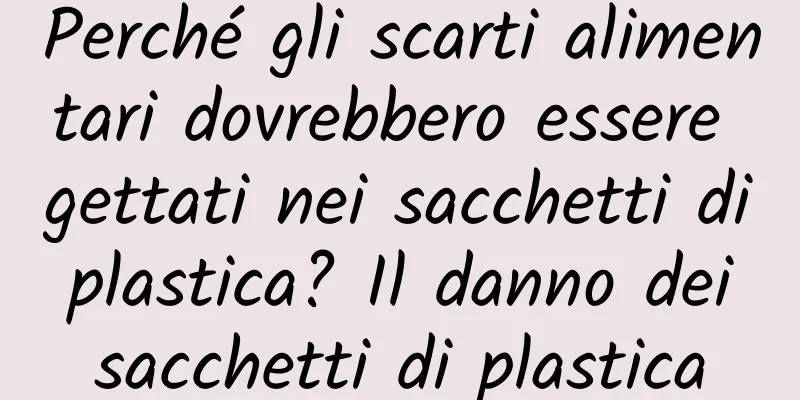 Perché gli scarti alimentari dovrebbero essere gettati nei sacchetti di plastica? Il danno dei sacchetti di plastica