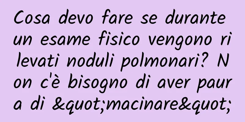 Cosa devo fare se durante un esame fisico vengono rilevati noduli polmonari? Non c'è bisogno di aver paura di "macinare"