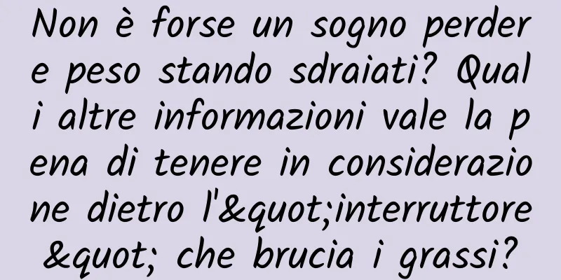 Non è forse un sogno perdere peso stando sdraiati? Quali altre informazioni vale la pena di tenere in considerazione dietro l'"interruttore" che brucia i grassi?