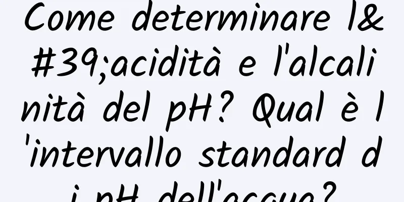 Come determinare l'acidità e l'alcalinità del pH? Qual è l'intervallo standard di pH dell'acqua?