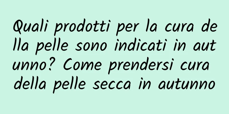 Quali prodotti per la cura della pelle sono indicati in autunno? Come prendersi cura della pelle secca in autunno