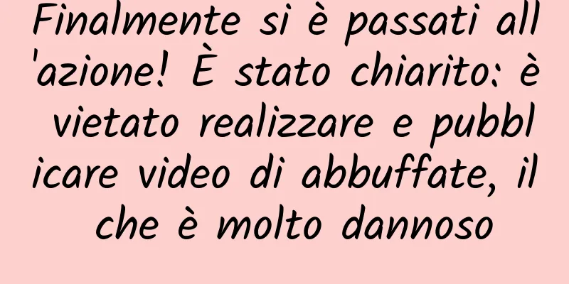 Finalmente si è passati all'azione! È stato chiarito: è vietato realizzare e pubblicare video di abbuffate, il che è molto dannoso