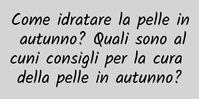 Come idratare la pelle in autunno? Quali sono alcuni consigli per la cura della pelle in autunno?