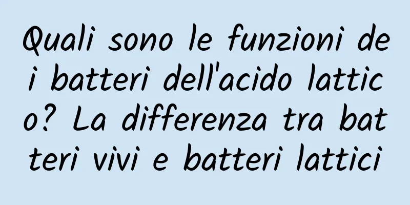 Quali sono le funzioni dei batteri dell'acido lattico? La differenza tra batteri vivi e batteri lattici