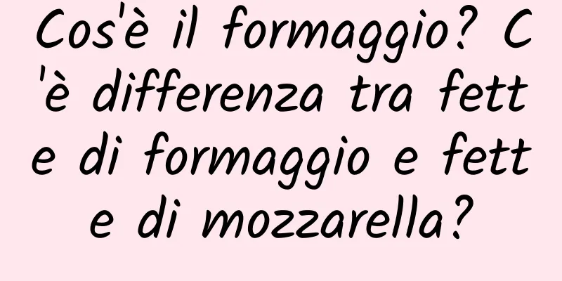 Cos'è il formaggio? C'è differenza tra fette di formaggio e fette di mozzarella?