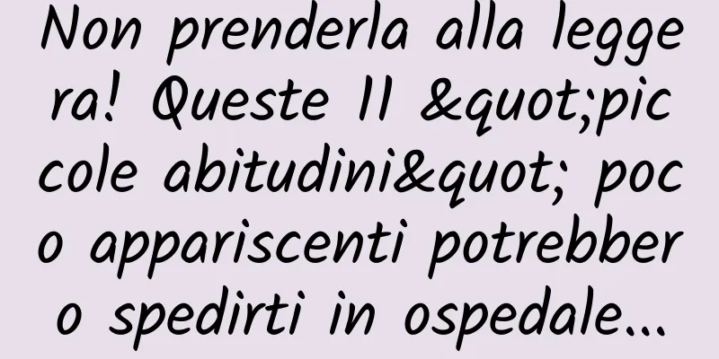 Non prenderla alla leggera! Queste 11 "piccole abitudini" poco appariscenti potrebbero spedirti in ospedale...
