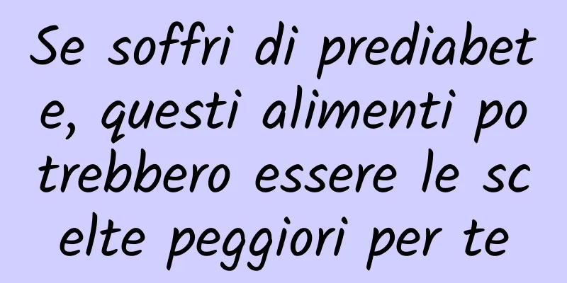 Se soffri di prediabete, questi alimenti potrebbero essere le scelte peggiori per te