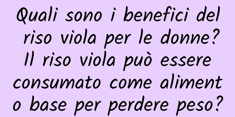 Quali sono i benefici del riso viola per le donne? Il riso viola può essere consumato come alimento base per perdere peso?