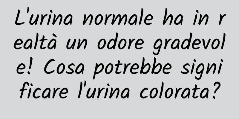 L'urina normale ha in realtà un odore gradevole! Cosa potrebbe significare l'urina colorata?