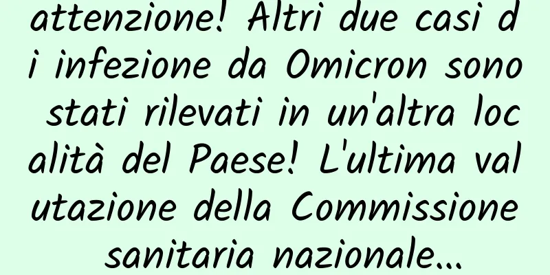 attenzione! Altri due casi di infezione da Omicron sono stati rilevati in un'altra località del Paese! L'ultima valutazione della Commissione sanitaria nazionale...