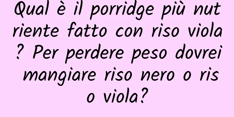 Qual è il porridge più nutriente fatto con riso viola? Per perdere peso dovrei mangiare riso nero o riso viola?