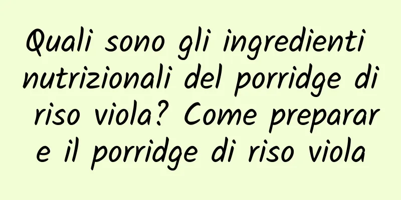 Quali sono gli ingredienti nutrizionali del porridge di riso viola? Come preparare il porridge di riso viola