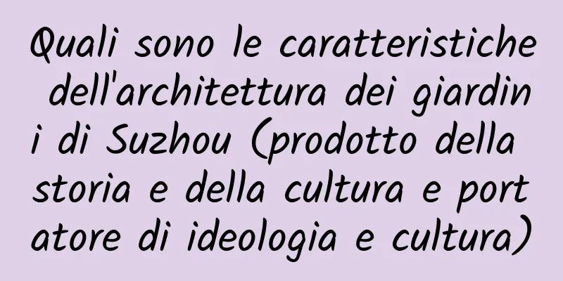 Quali sono le caratteristiche dell'architettura dei giardini di Suzhou (prodotto della storia e della cultura e portatore di ideologia e cultura)