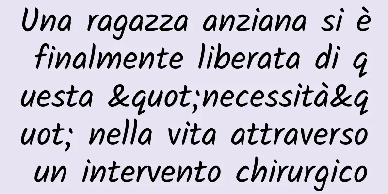 Una ragazza anziana si è finalmente liberata di questa "necessità" nella vita attraverso un intervento chirurgico