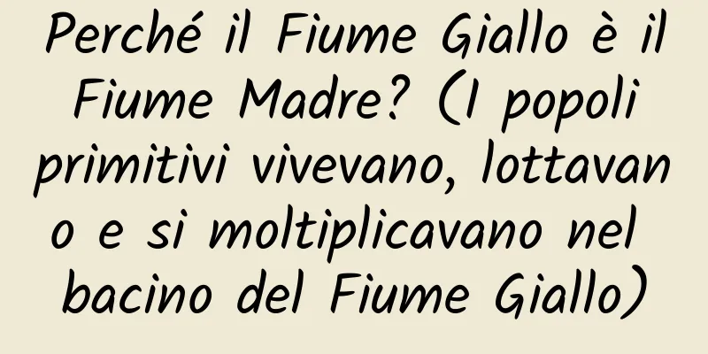 Perché il Fiume Giallo è il Fiume Madre? (I popoli primitivi vivevano, lottavano e si moltiplicavano nel bacino del Fiume Giallo)