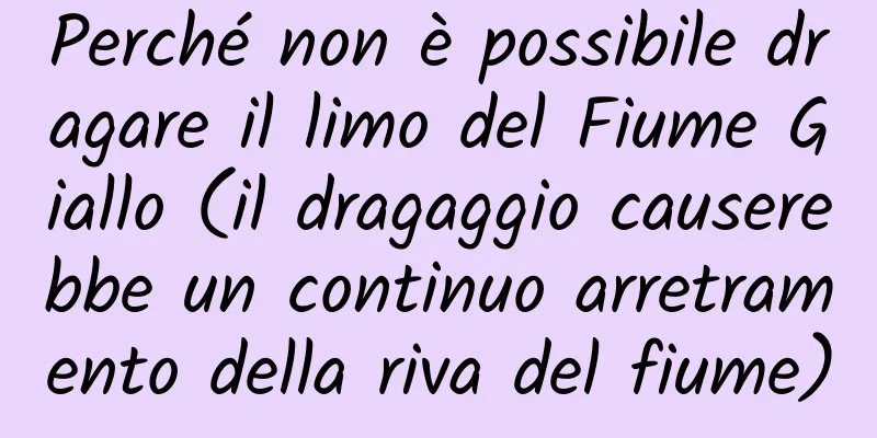 Perché non è possibile dragare il limo del Fiume Giallo (il dragaggio causerebbe un continuo arretramento della riva del fiume)