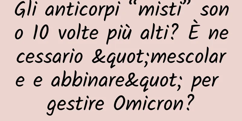 Gli anticorpi “misti” sono 10 volte più alti? È necessario "mescolare e abbinare" per gestire Omicron?