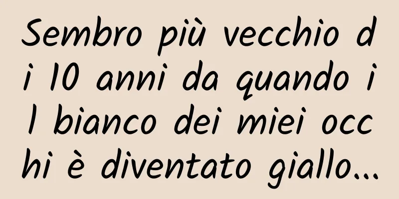 Sembro più vecchio di 10 anni da quando il bianco dei miei occhi è diventato giallo...