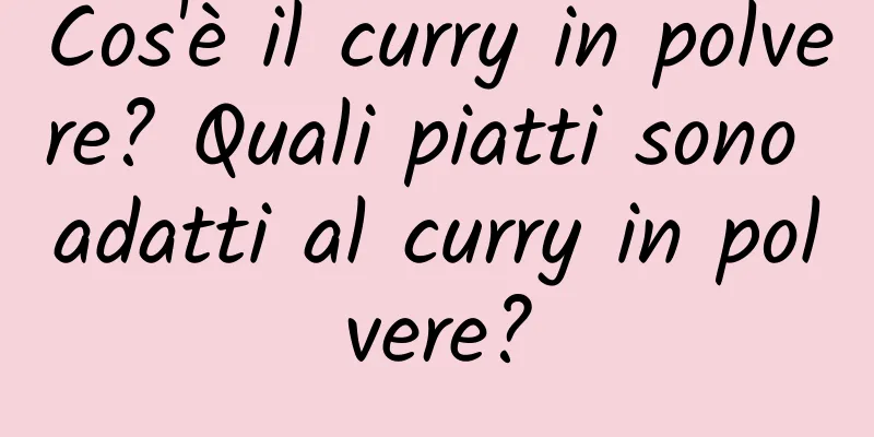 Cos'è il curry in polvere? Quali piatti sono adatti al curry in polvere?