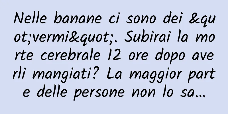 Nelle banane ci sono dei "vermi". Subirai la morte cerebrale 12 ore dopo averli mangiati? La maggior parte delle persone non lo sa…