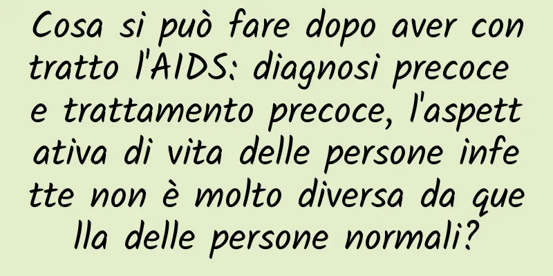 Cosa si può fare dopo aver contratto l'AIDS: diagnosi precoce e trattamento precoce, l'aspettativa di vita delle persone infette non è molto diversa da quella delle persone normali?