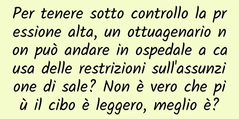 Per tenere sotto controllo la pressione alta, un ottuagenario non può andare in ospedale a causa delle restrizioni sull'assunzione di sale? Non è vero che più il cibo è leggero, meglio è?