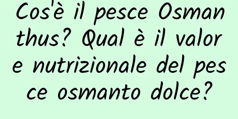 Cos'è il pesce Osmanthus? Qual è il valore nutrizionale del pesce osmanto dolce?