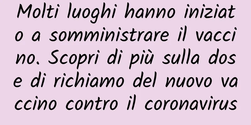 Molti luoghi hanno iniziato a somministrare il vaccino. Scopri di più sulla dose di richiamo del nuovo vaccino contro il coronavirus