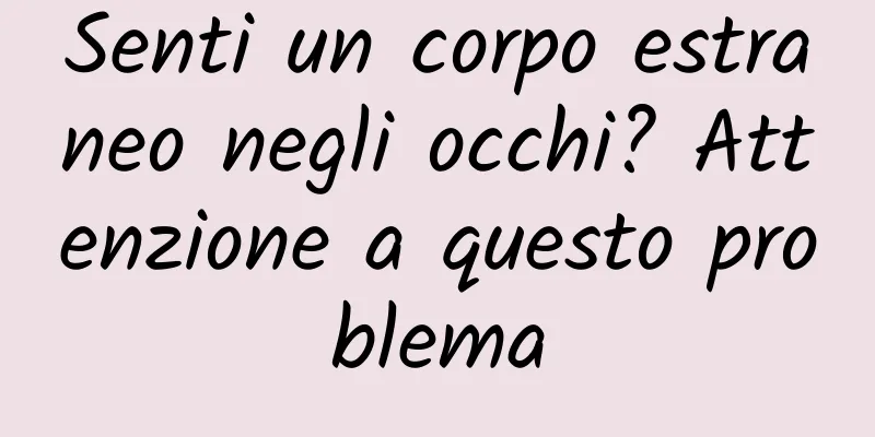 Senti un corpo estraneo negli occhi? Attenzione a questo problema