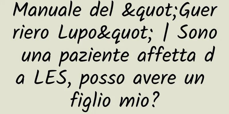 Manuale del "Guerriero Lupo" | Sono una paziente affetta da LES, posso avere un figlio mio?