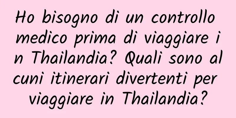 Ho bisogno di un controllo medico prima di viaggiare in Thailandia? Quali sono alcuni itinerari divertenti per viaggiare in Thailandia?