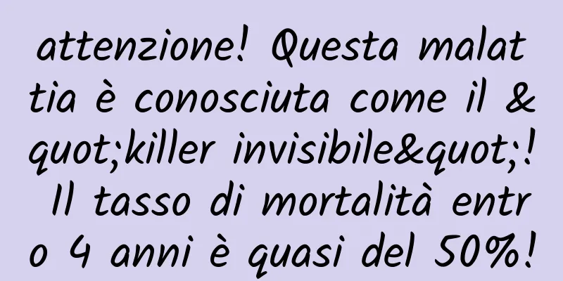 attenzione! Questa malattia è conosciuta come il "killer invisibile"! Il tasso di mortalità entro 4 anni è quasi del 50%!