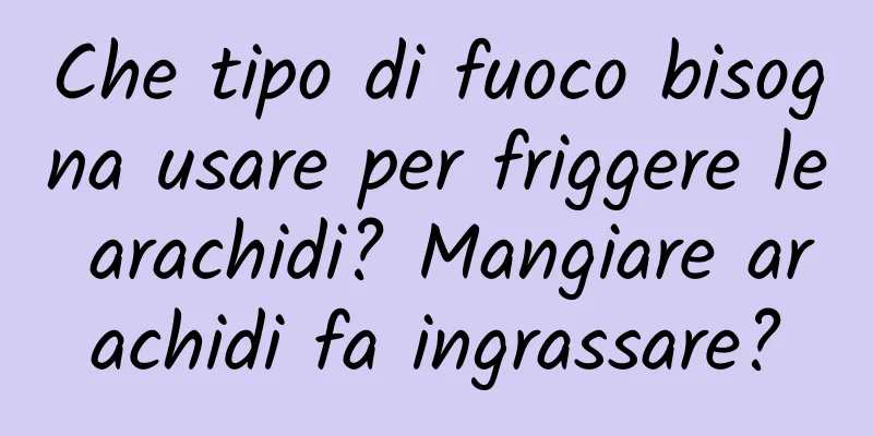 Che tipo di fuoco bisogna usare per friggere le arachidi? Mangiare arachidi fa ingrassare?