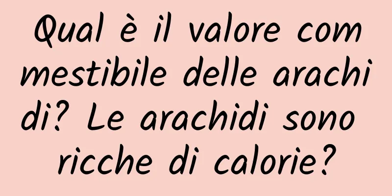 Qual è il valore commestibile delle arachidi? Le arachidi sono ricche di calorie?