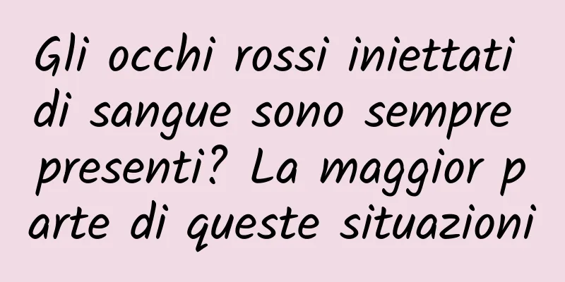 Gli occhi rossi iniettati di sangue sono sempre presenti? La maggior parte di queste situazioni