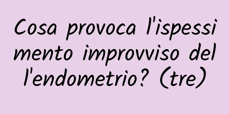 Cosa provoca l'ispessimento improvviso dell'endometrio? (tre)