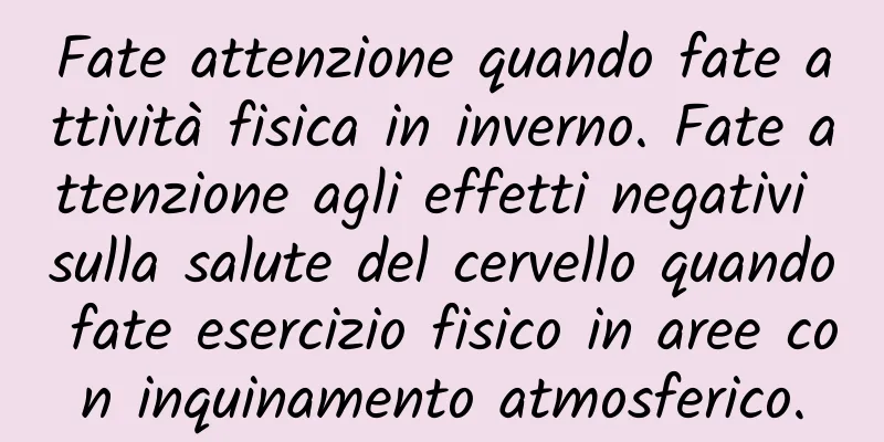 Fate attenzione quando fate attività fisica in inverno. Fate attenzione agli effetti negativi sulla salute del cervello quando fate esercizio fisico in aree con inquinamento atmosferico.