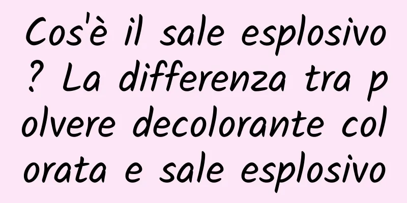 Cos'è il sale esplosivo? La differenza tra polvere decolorante colorata e sale esplosivo