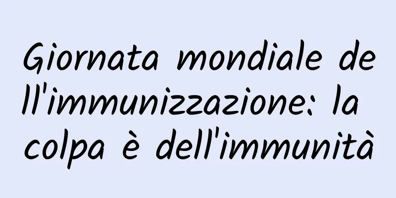 Giornata mondiale dell'immunizzazione: la colpa è dell'immunità
