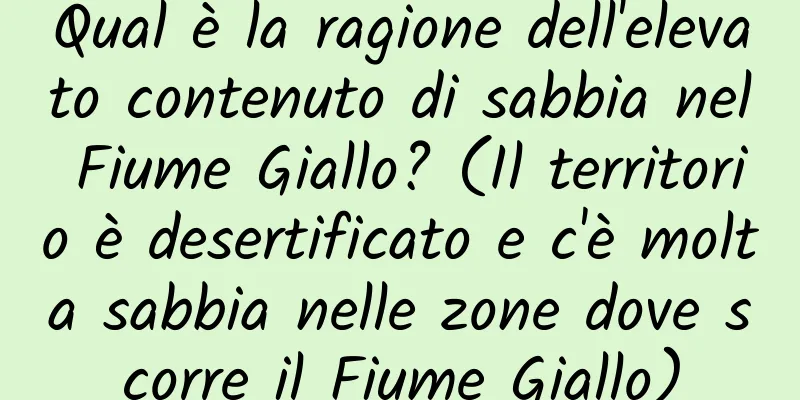 Qual è la ragione dell'elevato contenuto di sabbia nel Fiume Giallo? (Il territorio è desertificato e c'è molta sabbia nelle zone dove scorre il Fiume Giallo)